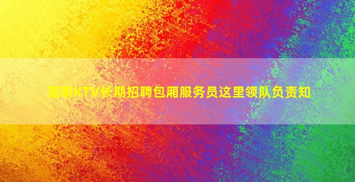 昆明KTV长期招聘包厢服务员这里领队负责知